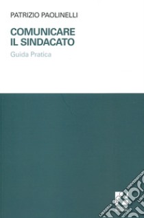 Comunicare il sindacato. Guida pratica libro di Paolinelli Patrizio