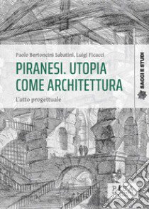 Piranesi. Utopia come architettura. L'atto progettuale libro di Bertoncini Sabatini Paolo; Ficacci Luigi