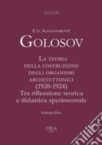 La teoria della costruzione degli organismi architettonici (1920-1924). Tra riflessione teorica e didattica sperimentale libro di Golosov Il'ja Aleksandrovic; Deo F. (cur.)