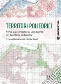 Territori poliedrici. Verso la costruzione di un governo del territorio sostenibile libro di Santini L. (cur.); Ducci E. (cur.)