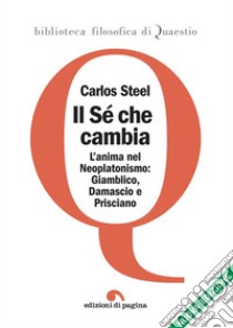 Il sé che cambia. L'anima nel tardo neoplatonismo: Giamblico, Damascio e Prisciano. Nuova ediz. libro di Steel Carlos