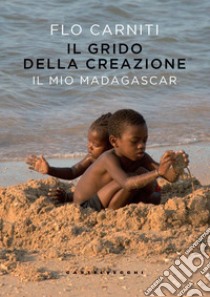 Il grido della creazione. Il mio Madagascar libro di Carniti Flo