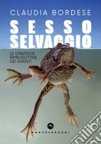 Sesso selvaggio. Le strategie riproduttive dei viventi libro di Bordese Claudia