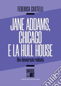 Jane Addams, Chicago e la Hull House. Una democrazia radicata libro di Castelli Federica