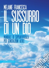 Il sussurro di un Dio. Manuale di sopravvivenza per generazioni aeree libro di Melanie Francesca