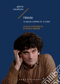 Troisi. 'O ssaje comme fa 'o core libro di Vocaturo Gloria