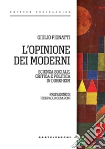 L'opinione dei moderni. Scienza sociale, critica e politica in Durkheim libro di Pignatti Giulio