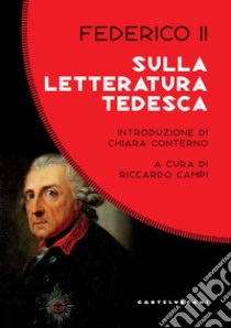 Sulla letteratura tedesca. Sui difetti che possono esserle rimproverati, quali sono le cause e in quale modo possono essere corretti libro di Federico II