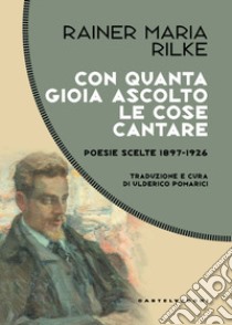 Con quanta gioia ascolto le cose cantare. Poesie scelte 1897-1926 libro di Rilke Rainer Maria; Pomarici U. (cur.)