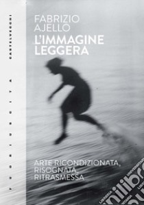 L'immagine leggera. Arte ricondizionata, risognata, ritrasmessa libro di Ajello Fabrizio