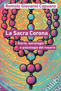 La Sacra Corona. Storia, sociologia e psicologia del rosario libro di Capuano Romolo Giovanni