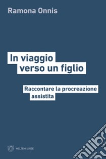 In viaggio verso un figlio. Raccontare la procreazione assistita libro di Onnis Ramona; Lattanzi Antonella