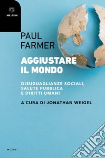 Aggiustare il mondo. Disuguaglianze sociali, salute pubblica e diritti umani libro di Farmer Paul; Weigel J. (cur.)