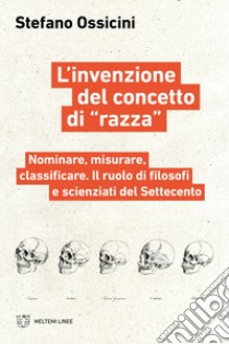 L'invenzione del concetto di «razza». Nominare, misurare, classificare. Il ruolo di filosofi e scienziati del Settecento libro di Ossicini Stefano