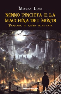 Perizada, il regno delle fate. Nonno Pincitta e la macchina dei mondi libro di Lisci Maura