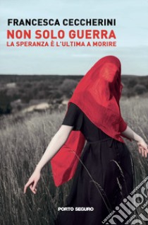 Non solo guerra. La speranza è l'ultima a morire libro di Ceccherini Francesca