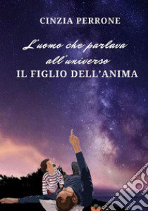 L'uomo che parlava all'universo. Il figlio dell'anima libro di Perrone Cinzia