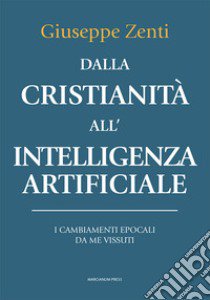 Dalla cristianità all'intelligenza artificiale. I cambiamenti epocali da me vissuti libro di Zenti Giuseppe