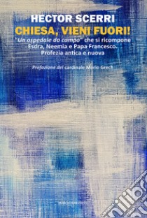 Chiesa, vieni fuori! «Un ospedale da campo» che si ricompone Esdra, Neemia e Papa Francesco. Profezia antica e nuova libro di Scerri Hector