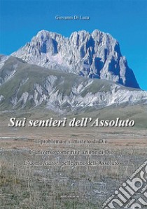 Sui sentieri dell'assoluto. Il problema e il mistero di Dio. L'universo come rivelazione di Dio. L'uomo viator, pellegrino dell'Assoluto. Nuova ediz. libro di Di Luca Giovanni