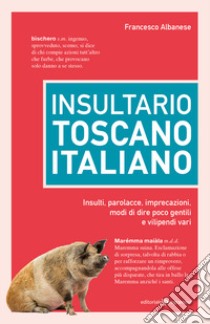 Insultario toscano-italiano. Insulti, parolacce, imprecazioni, modi di dire poco gentili e vilipendi vari libro di Albanese Francesco