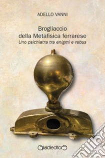 Brogliaccio della Metafisica ferrarese. Uno psichiatra tra enigmi e rebus libro di Vanni Adello