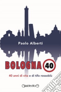 Bologna 40. 40 anni di vita e di tifo rossoblù libro di Alberti Paolo