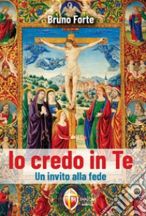 Io credo in Te. Un invito alla fede libro di Forte Bruno