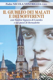 Il Giubileo dei malati e dei sofferenti. Con nostra signora di Lourdes e sui passi di Bernadette libro di Ventriglia Nicola