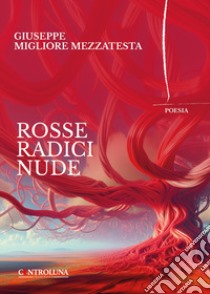 Rosse radici nude. Poesie, pensieri e flussi di coscienza libro di Migliore Mezzatesta Giuseppe