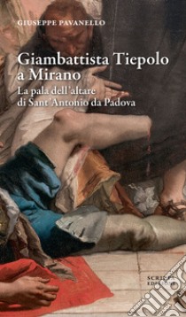 Giambattista Tiepolo a Mirano. La pala dell'altare di Sant'Antonio da Padova libro di Pavanello Giuseppe