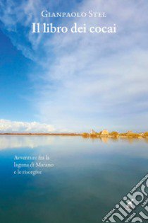 Il libro dei cocai. Avventure fra la laguna di Marano e le risorgive libro di Stel Gianpaolo