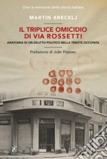 Il triplice omicidio di via Rossetti. Anatomia di un delitto politico nella Trieste occupata libro di Brecelj Martin