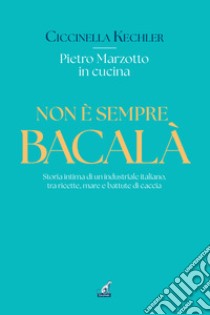 Non è sempre bacalà. Storia intima di un industriale italiano, tra ricette, mare e battute di caccia libro di Kechler Ciccinella