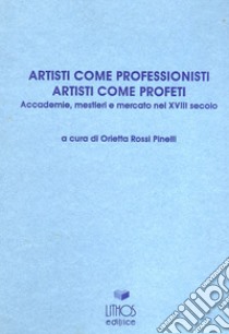 Artisti come professionisti, artisti come profeti. Accademie, mestieri e mercato nel XVIII secolo libro di Rossi Pinelli O. (cur.)