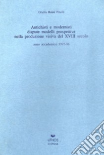 Antichisti e modernisti. Dispute, modelli, prospettive nella produzione visiva del XVIII secolo libro di Rossi Pinelli Orietta