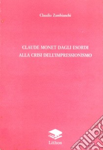 Claude Monet dagli esordi alla crisi impressionismo libro di Zambianchi Claudio