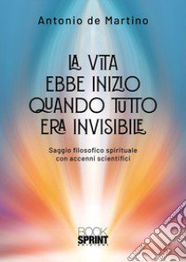 La vita ebbe inizio quando tutto era invisibile libro di De Martino Antonio