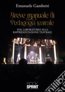 Breve manuale di pedagogia teatrale. Dal laboratorio alla rappresentazione teatrale libro di Gambetti Emanuele