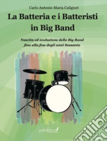 La batteria e i batteristi in big band. Nascita ed evoluzione delle big band fino alla fine degli anni Sessanta libro di Caligiuri Carlo