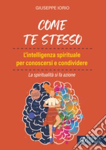 Come te stesso. L'intelligenza spirituale per conoscersi e condividere. La spiritualità si fa azione libro di Iorio Giuseppe