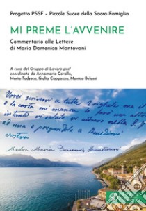 Mi preme l'avvenire. Commentario alle Lettere di Maria Domenica Mantovani libro di Progetto PSSF - Piccole Suore della Sacra Famiglia; Belussi M. (cur.); Cappozzo G. (cur.); Corallo A. (cur.)