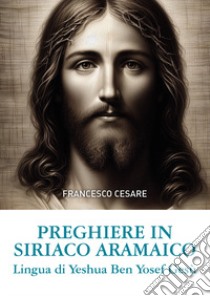 Preghiere in siriaco aramaico. Lingua di Yeshua Ben Yosef Gesù. Ediz. italiana e aramaica libro di Cesare Francesco