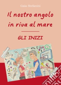 Il nostro angolo in riva al mare. Gli inizi libro di Stefanini Gaia