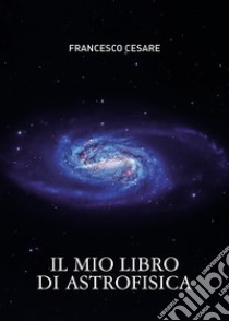 Il mio libro di astrofisica libro di Cesare Francesco