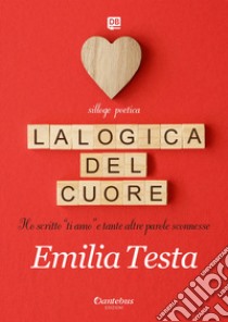 La logica del cuore. Ho scritto «ti amo» e tante altre parole sconnesse libro di Testa Emilia