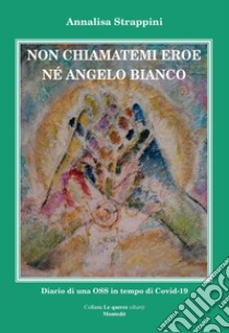 Non chiamatemi eroe né angelo bianco. Diario di una OSS in tempo di Covid-19 libro di Strappini Annalisa