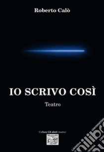 Io scrivo così. Teatro libro di Calò Roberto