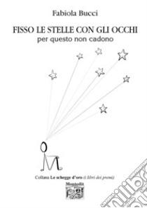 Fisso le stelle con gli occhi per questo non cadono libro di Bucci Fabiola