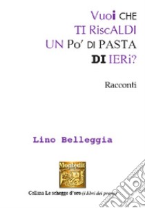 Vuoi che ti riscaldi un po' di pasta di ieri? libro di Belleggia Lino